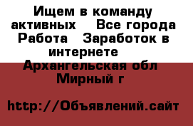 Ищем в команду активных. - Все города Работа » Заработок в интернете   . Архангельская обл.,Мирный г.
